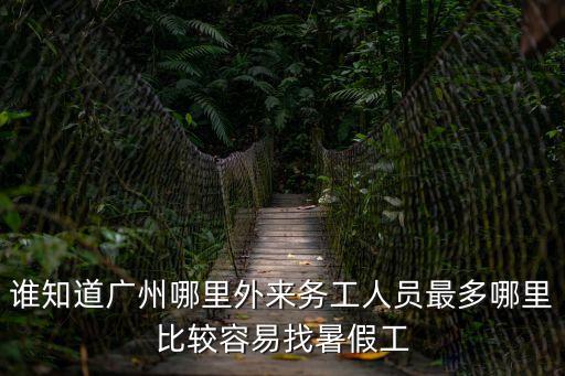 廣州哪里暑假工多，誰知道廣州哪里外來務工人員最多哪里比較容易找暑假工