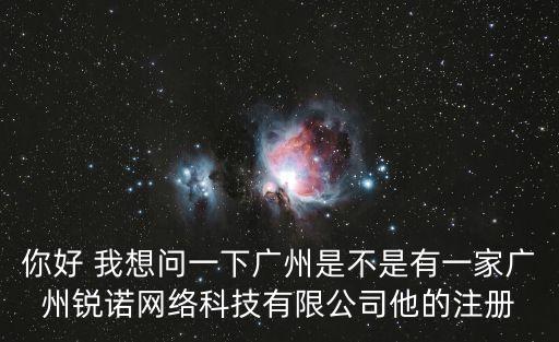 你好 我想問一下廣州是不是有一家廣州銳諾網(wǎng)絡科技有限公司他的注冊