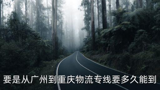 要是從廣州到重慶物流專線要多久能到