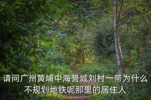 廣州劉村工程，請問廣州黃埔中海譽城劉村一帶為什么不規劃地鐵呢那里的居住人