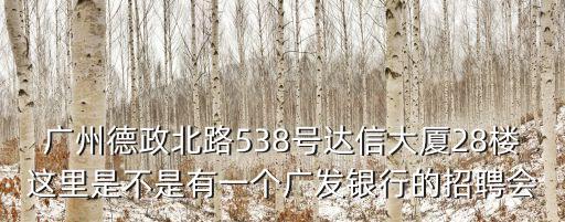 廣州翔韻雅居，廣州德政北路538號達信大廈28樓這里是不是有一個廣發銀行的招聘會