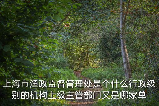 上海市漁政監督管理處是個什么行政級別的機構上級主管部門又是哪家單