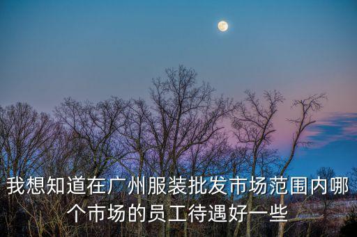 我想知道在廣州服裝批發(fā)市場范圍內(nèi)哪個市場的員工待遇好一些