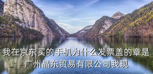 廣州晶東貿易 發票真偽，我在京東買的手機為什么發票蓋的章是廣州晶東貿易有限公司我現