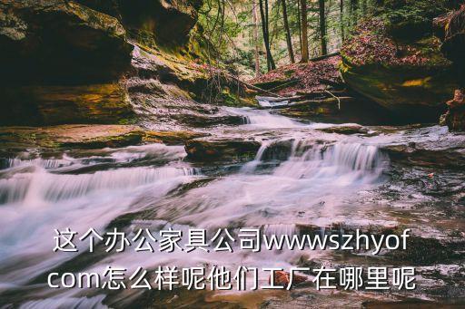 這個(gè)辦公家具公司wwwszhyofcom怎么樣呢他們工廠(chǎng)在哪里呢