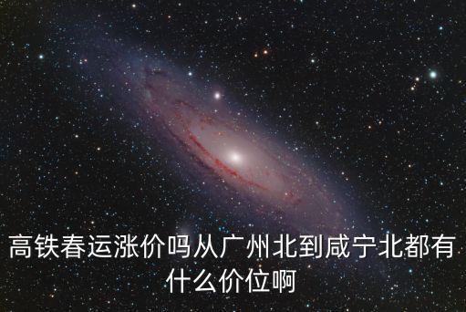 高鐵春運漲價嗎從廣州北到咸寧北都有什么價位啊