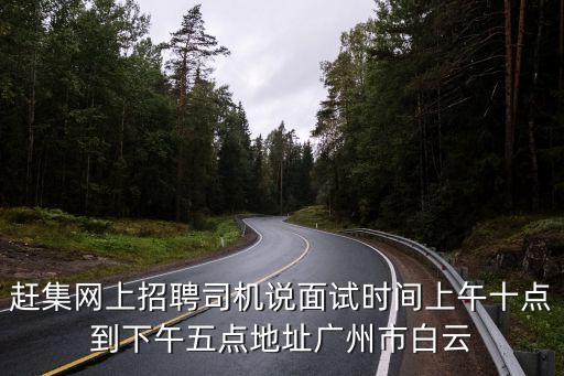趕集網上招聘司機說面試時間上午十點到下午五點地址廣州市白云
