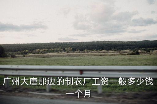 廣州大唐那邊的制衣廠工資一般多少錢一個月
