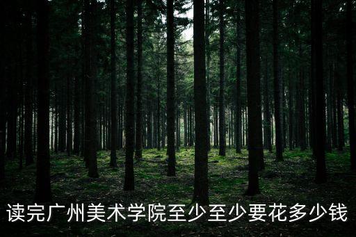讀完廣州美術學院至少至少要花多少錢