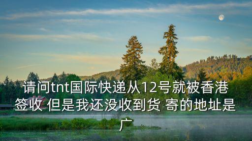 請問tnt國際快遞從12號就被香港簽收 但是我還沒收到貨 寄的地址是廣