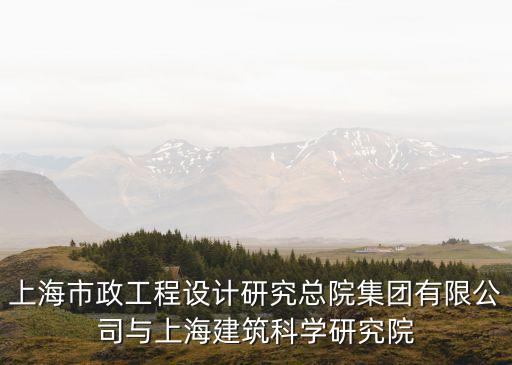 上海市政工程設計研究總院集團有限公司與上海建筑科學研究院