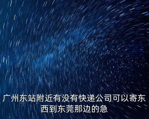 廣州東站附近有沒有快遞公司可以寄東西到東莞那邊的急