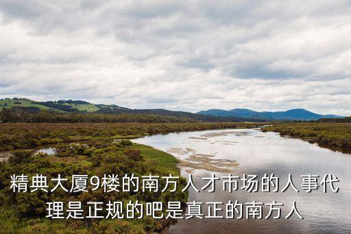 精典大廈9樓的南方人才市場的人事代理是正規(guī)的吧是真正的南方人