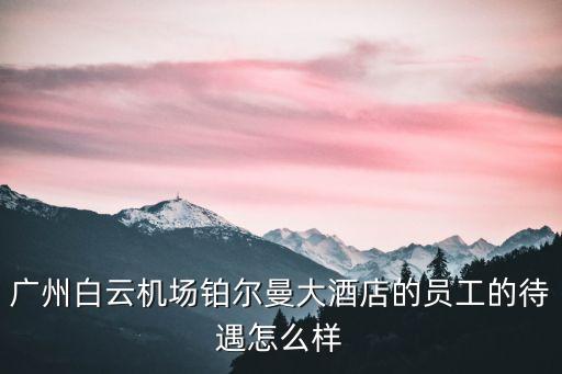 廣州白云機場鉑爾曼大酒店的員工的待遇怎么樣