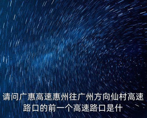 廣惠高速?gòu)V州出入口，請(qǐng)問(wèn)廣惠高速惠州往廣州方向仙村高速路口的前一個(gè)高速路口是什