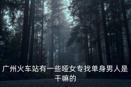 廣州火車站有一些啞女專找單身男人是干嘛的