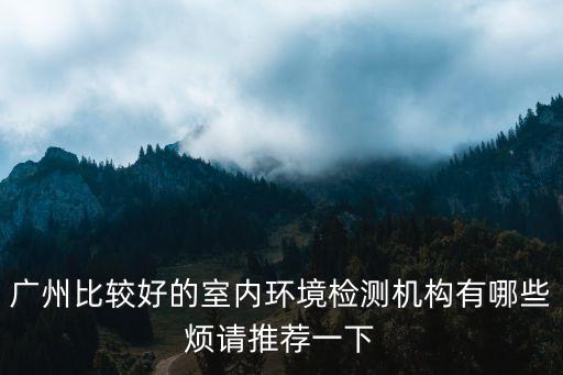 廣州比較好的室內(nèi)環(huán)境檢測機(jī)構(gòu)有哪些煩請推薦一下