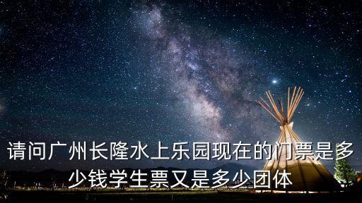 請問廣州長隆水上樂園現在的門票是多少錢學生票又是多少團體
