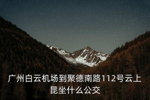 廣州白云機場到聚德南路112號云上昆坐什么公交