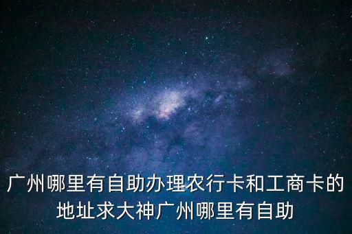 廣州哪里有自助辦理農行卡和工商卡的地址求大神廣州哪里有自助