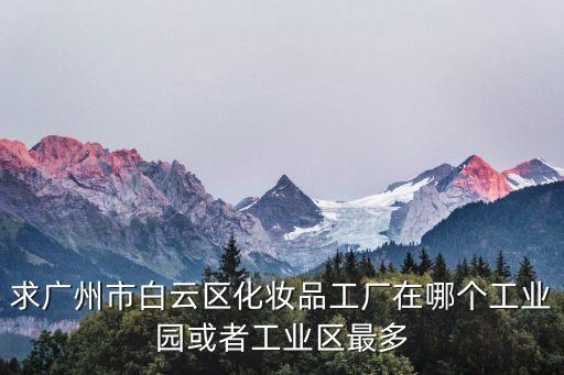求廣州市白云區化妝品工廠在哪個工業園或者工業區最多