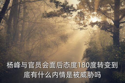 楊峰與官員會面后態度180度轉變到底有什么內情是被威脅嗎
