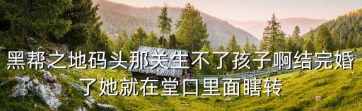 黑幫之地碼頭那關生不了孩子啊結完婚了她就在堂口里面瞎轉
