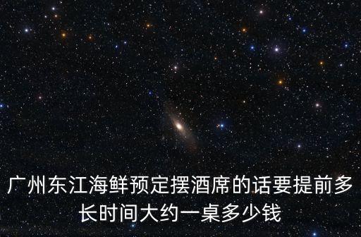 廣州東江海鮮預定擺酒席的話要提前多長時間大約一桌多少錢