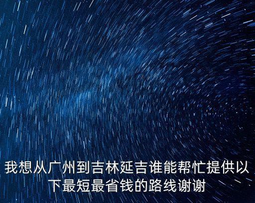 我想從廣州到吉林延吉誰能幫忙提供以下最短最省錢的路線謝謝