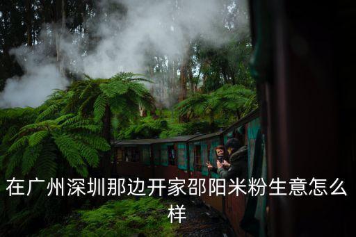 在廣州深圳那邊開家邵陽米粉生意怎么樣