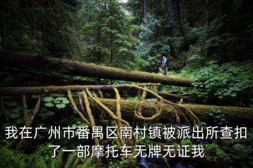 我在廣州市番禺區南村鎮被派出所查扣了一部摩托車無牌無證我