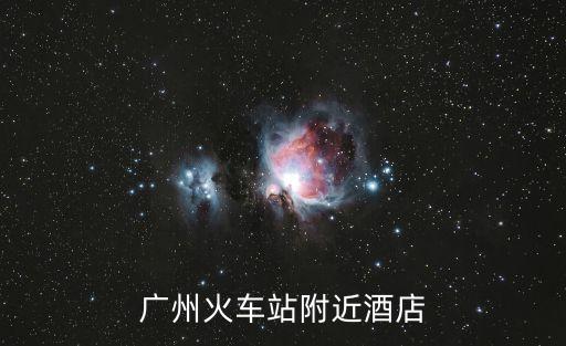廣州車站附近賓館，廣州火車站附近賓館有哪些