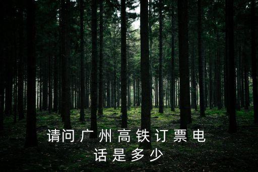 請問 廣 州 高 鐵 訂 票 電 話 是 多 少