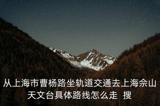 從上海市曹楊路坐軌道交通去上海佘山天文臺具體路線怎么走  搜