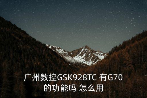 廣州數(shù)控GSK928TC 有G70的功能嗎 怎么用