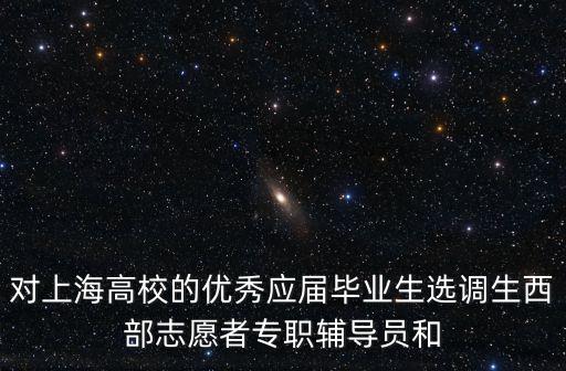 對上海高校的優(yōu)秀應(yīng)屆畢業(yè)生選調(diào)生西部志愿者專職輔導(dǎo)員和