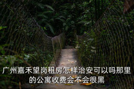 廣州嘉禾望崗租房怎樣治安可以嗎那里的公寓收費會不會很黑