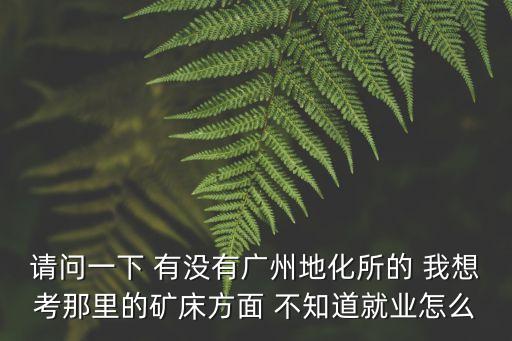 請問一下 有沒有廣州地化所的 我想考那里的礦床方面 不知道就業怎么