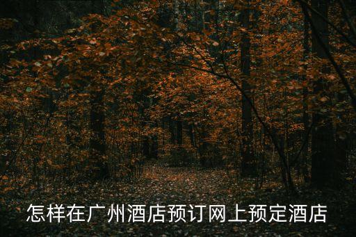 怎樣在廣州酒店預(yù)訂網(wǎng)上預(yù)定酒店