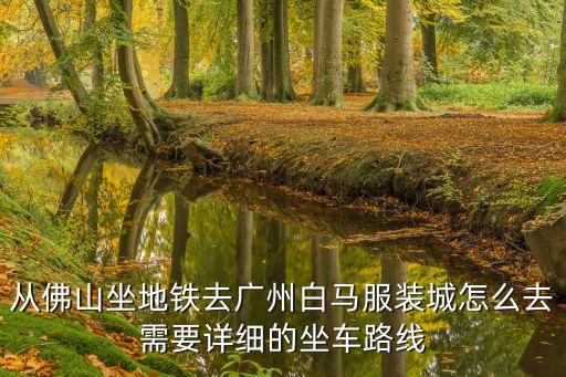 佛山到廣州白馬怎么去，從佛山坐地鐵去廣州白馬服裝城怎么去需要詳細的坐車路線