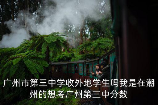廣州市第三中學(xué)收外地學(xué)生嗎我是在潮州的想考廣州第三中分?jǐn)?shù)