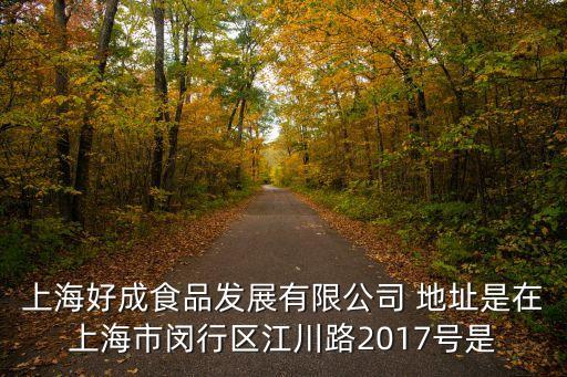 上海好成食品發展有限公司 地址是在上海市閔行區江川路2017號是
