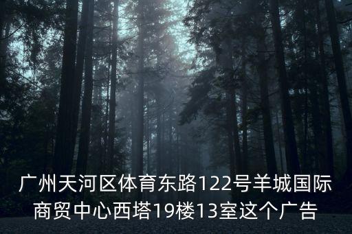 廣州天河區(qū)體育東路122號(hào)羊城國(guó)際商貿(mào)中心西塔19樓13室這個(gè)廣告