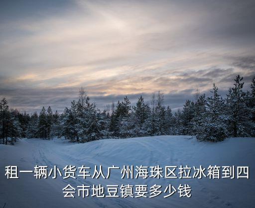租一輛小貨車從廣州海珠區拉冰箱到四會市地豆鎮要多少錢