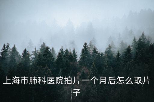 上海市肺科醫院拍片一個月后怎么取片子