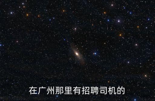 廣州今日招半掛司機招聘信息，廣州市那里招聘司機
