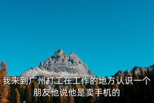 我來到廣州打工在工作的地方認(rèn)識(shí)一個(gè)朋友他說他是賣手機(jī)的