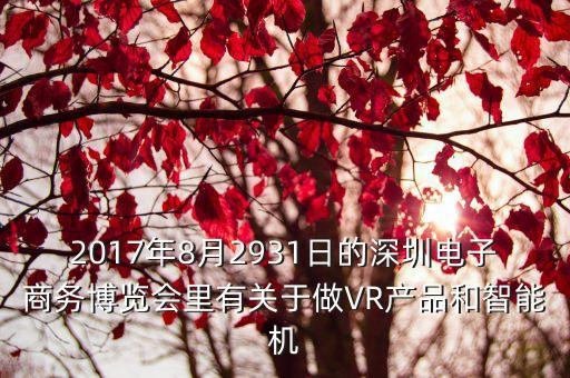 2017年8月2931日的深圳電子商務(wù)博覽會(huì)里有關(guān)于做VR產(chǎn)品和智能機(jī)