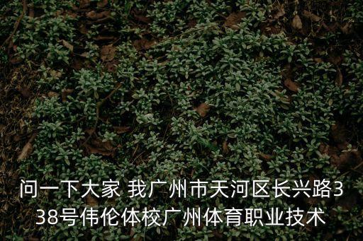 問一下大家 我廣州市天河區長興路338號偉倫體校廣州體育職業技術