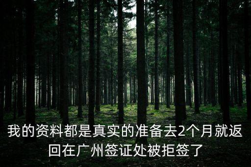 我的資料都是真實的準備去2個月就返回在廣州簽證處被拒簽了